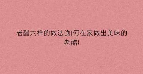 老醋六样的做法(如何在家做出美味的老醋)