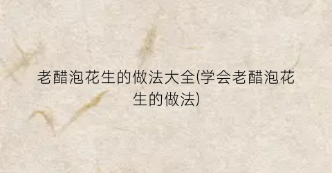 老醋泡花生的做法大全(学会老醋泡花生的做法)