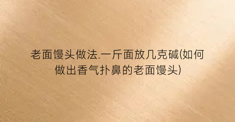 老面馒头做法.一斤面放几克碱(如何做出香气扑鼻的老面馒头)