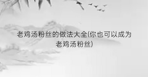 老鸡汤粉丝的做法大全(你也可以成为老鸡汤粉丝)