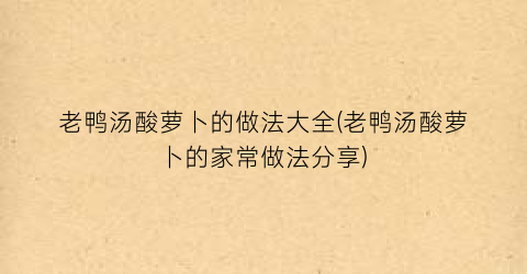 老鸭汤酸萝卜的做法大全(老鸭汤酸萝卜的家常做法分享)