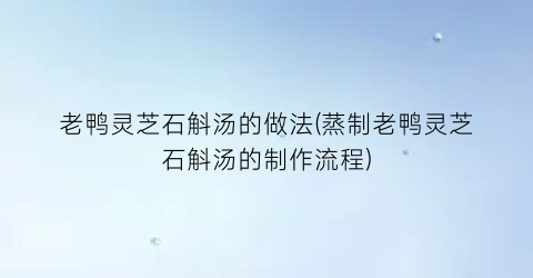 “老鸭灵芝石斛汤的做法(蒸制老鸭灵芝石斛汤的制作流程)