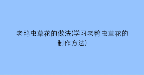 老鸭虫草花的做法(学习老鸭虫草花的制作方法)