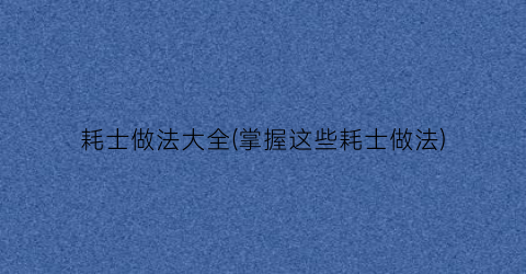 耗士做法大全(掌握这些耗士做法)