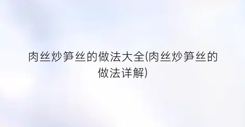 肉丝炒笋丝的做法大全(肉丝炒笋丝的做法详解)