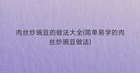 “肉丝炒豌豆的做法大全(简单易学的肉丝炒豌豆做法)