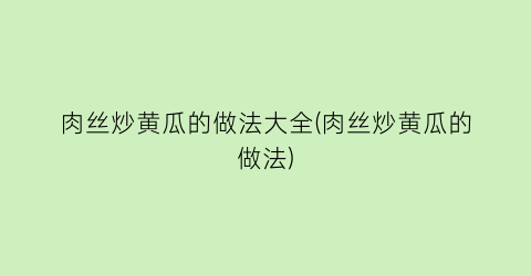 肉丝炒黄瓜的做法大全(肉丝炒黄瓜的做法)