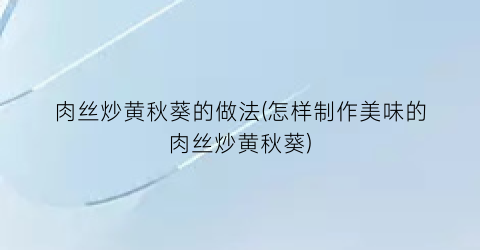 肉丝炒黄秋葵的做法(怎样制作美味的肉丝炒黄秋葵)