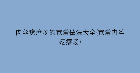 肉丝疙瘩汤的家常做法大全(家常肉丝疙瘩汤)