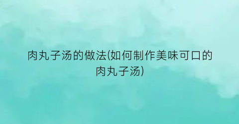 “肉丸子汤的做法(如何制作美味可口的肉丸子汤)