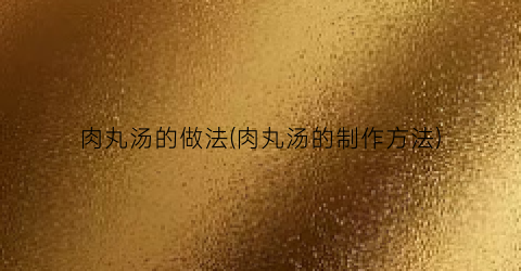 肉丸汤的做法(肉丸汤的制作方法)