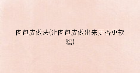 肉包皮做法(让肉包皮做出来更香更软糯)