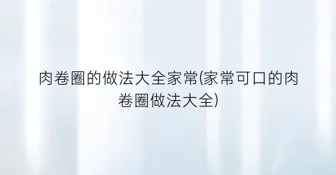 肉卷圈的做法大全家常(家常可口的肉卷圈做法大全)