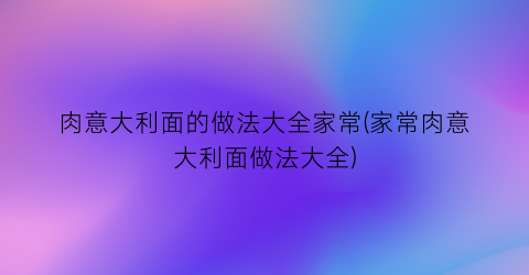 肉意大利面的做法大全家常(家常肉意大利面做法大全)