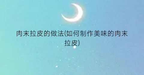肉末拉皮的做法(如何制作美味的肉末拉皮)