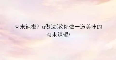 肉末辣椒？u做法(教你做一道美味的肉末辣椒)