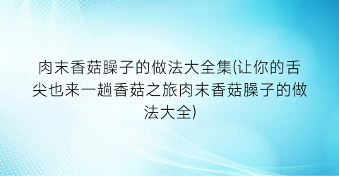 肉末香菇臊子的做法大全集(让你的舌尖也来一趟香菇之旅肉末香菇臊子的做法大全)