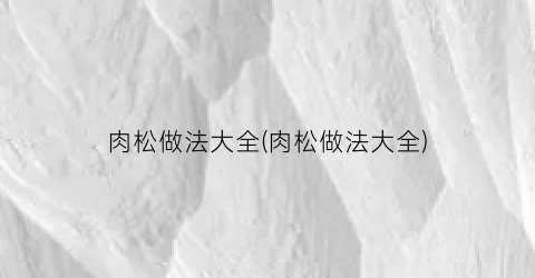 肉松做法大全(肉松做法大全)