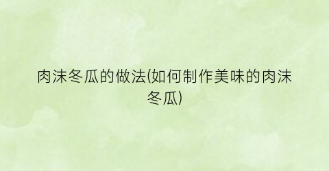 肉沫冬瓜的做法(如何制作美味的肉沫冬瓜)