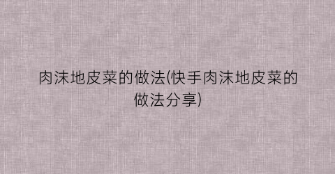 肉沫地皮菜的做法(快手肉沫地皮菜的做法分享)