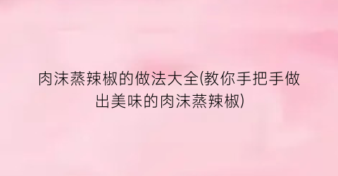 肉沫蒸辣椒的做法大全(教你手把手做出美味的肉沫蒸辣椒)