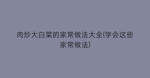 肉炒大白菜的家常做法大全(学会这些家常做法)