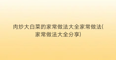 “肉炒大白菜的家常做法大全家常做法(家常做法大全分享)