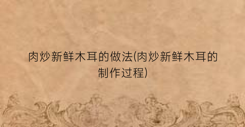 肉炒新鲜木耳的做法(肉炒新鲜木耳的制作过程)