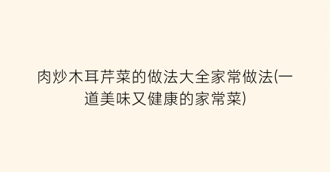 肉炒木耳芹菜的做法大全家常做法(一道美味又健康的家常菜)