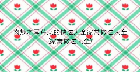 肉炒木耳芹菜的做法大全家常做法大全(家常做法大全)
