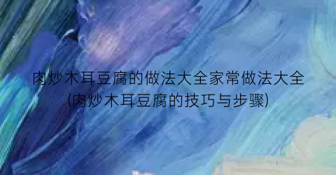 “肉炒木耳豆腐的做法大全家常做法大全(肉炒木耳豆腐的技巧与步骤)