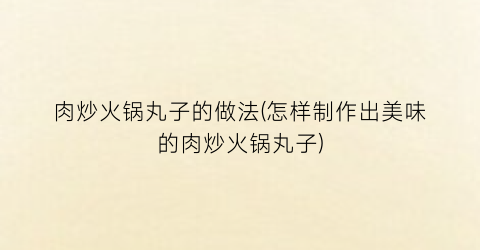 肉炒火锅丸子的做法(怎样制作出美味的肉炒火锅丸子)