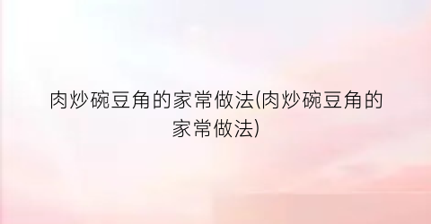 肉炒碗豆角的家常做法(肉炒碗豆角的家常做法)