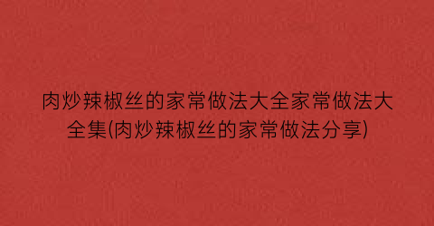 “肉炒辣椒丝的家常做法大全家常做法大全集(肉炒辣椒丝的家常做法分享)