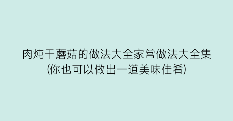肉炖干蘑菇的做法大全家常做法大全集(你也可以做出一道美味佳肴)