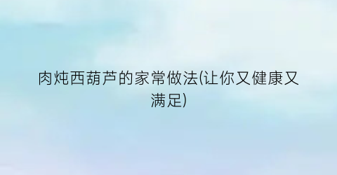 肉炖西葫芦的家常做法(让你又健康又满足)