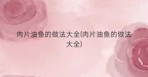 肉片油鱼的做法大全(肉片油鱼的做法大全)
