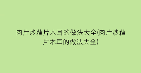 肉片炒藕片木耳的做法大全(肉片炒藕片木耳的做法大全)