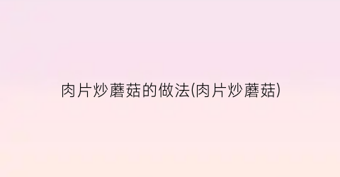 肉片炒蘑菇的做法(肉片炒蘑菇)