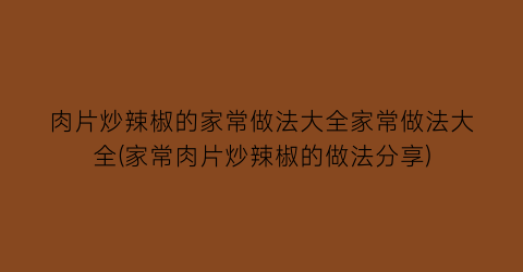 肉片炒辣椒的家常做法大全家常做法大全(家常肉片炒辣椒的做法分享)