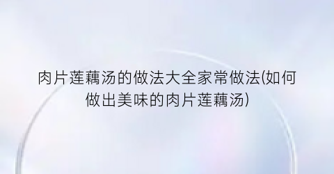 肉片莲藕汤的做法大全家常做法(如何做出美味的肉片莲藕汤)