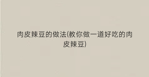肉皮辣豆的做法(教你做一道好吃的肉皮辣豆)