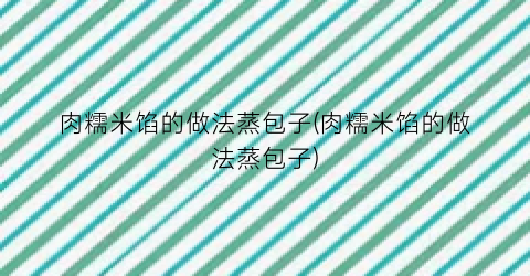 肉糯米馅的做法蒸包子(肉糯米馅的做法蒸包子)