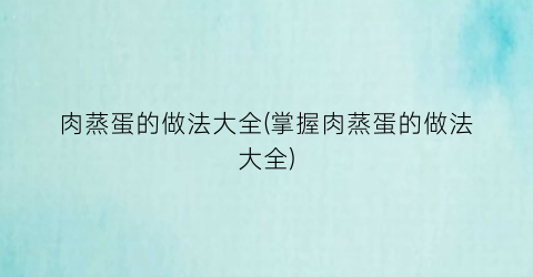 “肉蒸蛋的做法大全(掌握肉蒸蛋的做法大全)