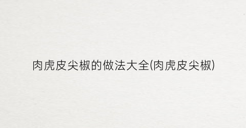 肉虎皮尖椒的做法大全(肉虎皮尖椒)