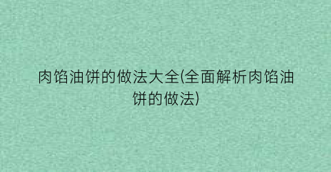 “肉馅油饼的做法大全(全面解析肉馅油饼的做法)