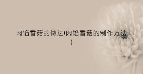 肉馅香菇的做法(肉馅香菇的制作方法)