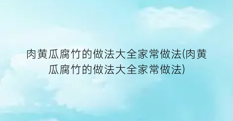 “肉黄瓜腐竹的做法大全家常做法(肉黄瓜腐竹的做法大全家常做法)