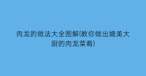 “肉龙的做法大全图解(教你做出媲美大厨的肉龙菜肴)