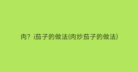 肉？i茄子的做法(肉炒茄子的做法)
